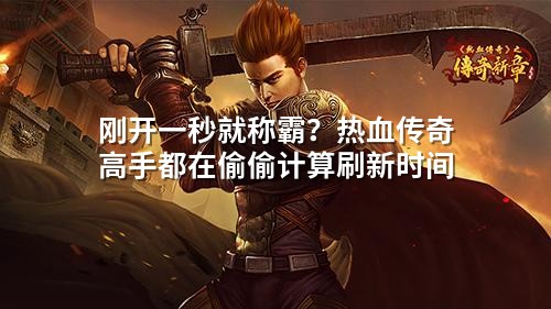 刚开一秒就称霸?热血传奇高手都在偷偷计算刷新时间