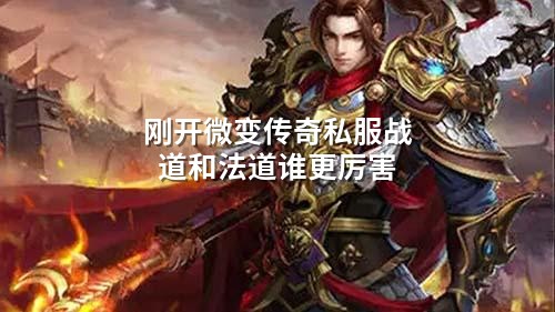 刚开微变传奇私服战道和法道谁更厉害