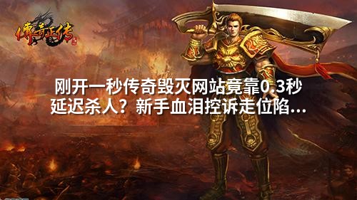 刚开一秒传奇毁灭网站竟靠0.3秒延迟杀人?新手血泪控诉走位陷阱太阴险
