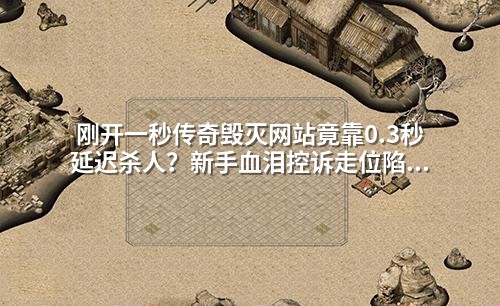 刚开一秒传奇毁灭网站竟靠0.3秒延迟杀人?新手血泪控诉走位陷阱太阴险