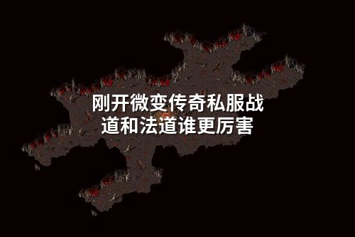 刚开微变传奇私服战道和法道谁更厉害