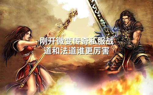 刚开微变传奇私服战道和法道谁更厉害