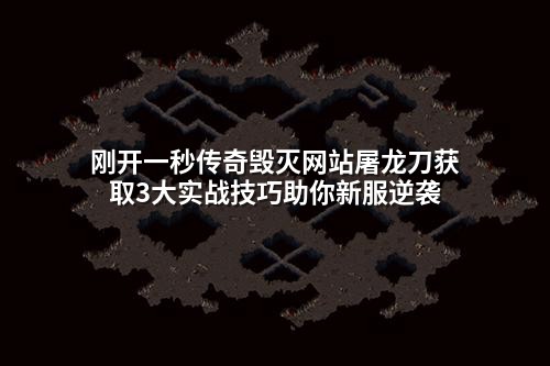 刚开一秒传奇毁灭网站屠龙刀获取3大实战技巧助你新服逆袭