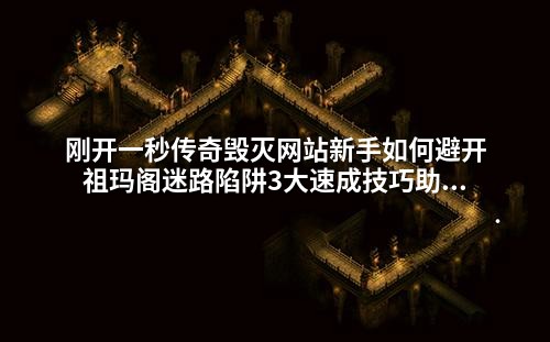刚开一秒传奇毁灭网站新手如何避开祖玛阁迷路陷阱3大速成技巧助你高效打怪升级