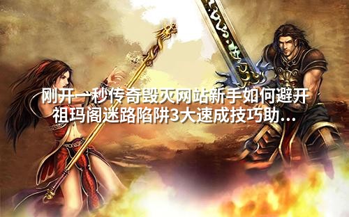 刚开一秒传奇毁灭网站新手如何避开祖玛阁迷路陷阱3大速成技巧助你高效打怪升级
