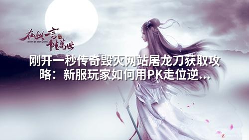 刚开一秒传奇毁灭网站屠龙刀获取攻略：新服玩家如何用PK走位逆转局势