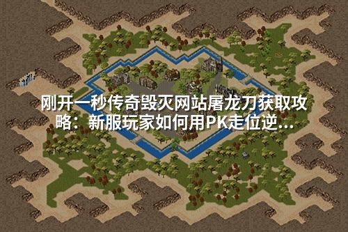 刚开一秒传奇毁灭网站屠龙刀获取攻略:新服玩家如何用PK走位逆转局势