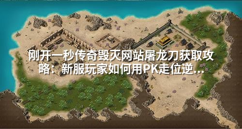 刚开一秒传奇毁灭网站屠龙刀获取攻略:新服玩家如何用PK走位逆转局势