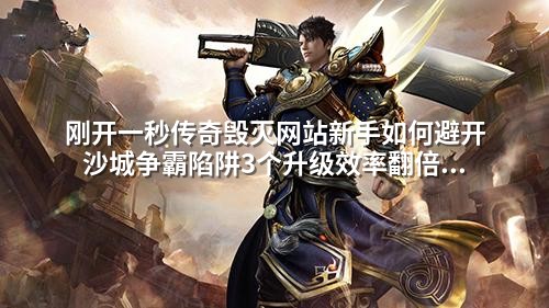 刚开一秒传奇毁灭网站新手如何避开沙城争霸陷阱3个升级效率翻倍技巧曝光