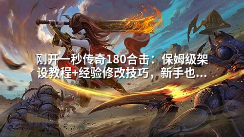 刚开一秒传奇180合击：保姆级架设教程+经验修改技巧，新手也能秒变高练