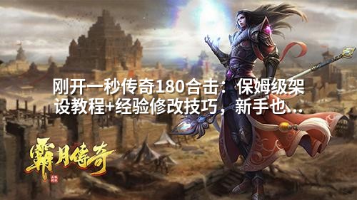 刚开一秒传奇180合击:保姆级架设教程+经验修改技巧,新手也能秒变高练
