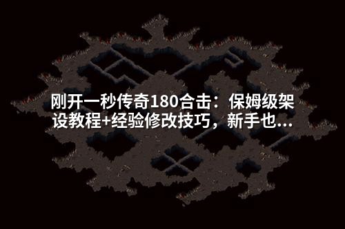 刚开一秒传奇180合击:保姆级架设教程+经验修改技巧,新手也能秒变高练