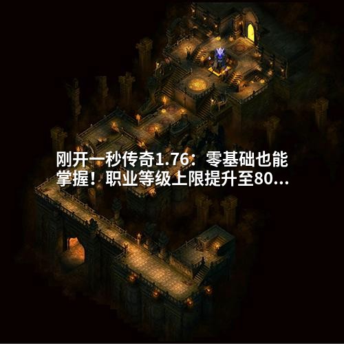 刚开一秒传奇1.76:零基础也能掌握!职业等级上限提升至80级+平衡配置全解析
