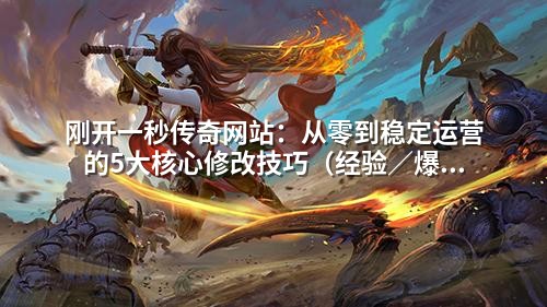 刚开一秒传奇网站：从零到稳定运营的5大核心修改技巧（经验／爆率／等级全解析）