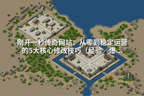 刚开一秒传奇网站:从零到稳定运营的5大核心修改技巧(经验/爆率/等级全解析)