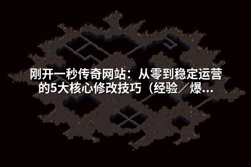 刚开一秒传奇网站:从零到稳定运营的5大核心修改技巧(经验/爆率/等级全解析)