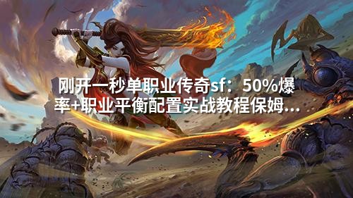 刚开一秒单职业传奇sf：50%爆率+职业平衡配置实战教程保姆级操作指南