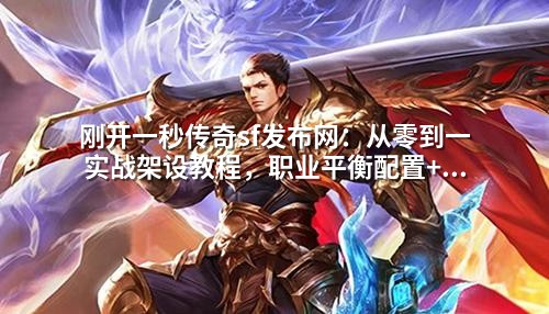 刚开一秒传奇sf发布网:从零到一实战架设教程,职业平衡配置+爆率设置全解析