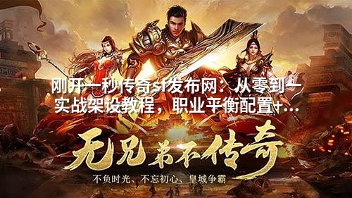 刚开一秒传奇sf发布网:从零到一实战架设教程,职业平衡配置+爆率设置全解析