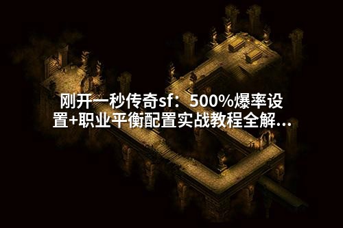 刚开一秒传奇sf：500%爆率设置+职业平衡配置实战教程全解析