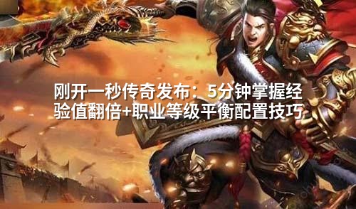 刚开一秒传奇发布:5分钟掌握经验值翻倍+职业等级平衡配置技巧