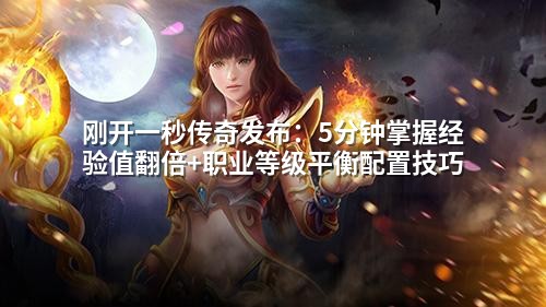 刚开一秒传奇发布:5分钟掌握经验值翻倍+职业等级平衡配置技巧