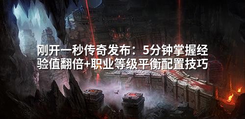 刚开一秒传奇发布:5分钟掌握经验值翻倍+职业等级平衡配置技巧