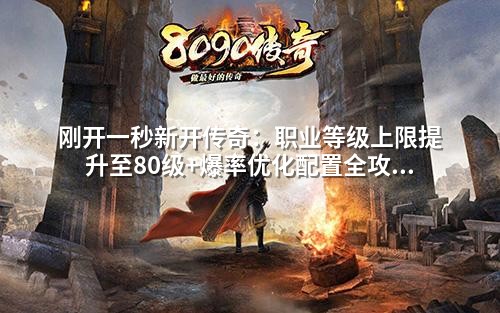 刚开一秒新开传奇：职业等级上限提升至80级+爆率优化配置全攻略