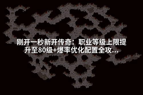 刚开一秒新开传奇:职业等级上限提升至80级+爆率优化配置全攻略