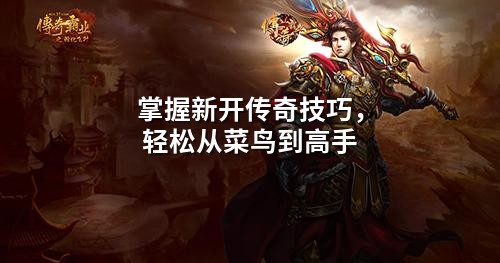 掌握新开传奇技巧,轻松从菜鸟到高手