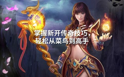 掌握新开传奇技巧,轻松从菜鸟到高手