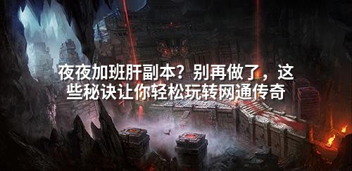 夜夜加班肝副本?别再做了,这些秘诀让你轻松玩转网通传奇