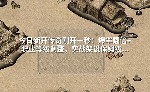 今日新开传奇刚开一秒：爆率翻倍+职业等级调整，实战架设保姆级步骤