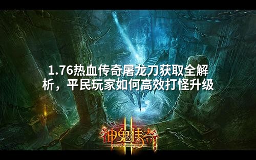 1.76热血传奇屠龙刀获取全解析，平民玩家如何高效打怪升级