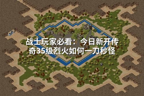 战士玩家必看：今日新开传奇35级烈火如何一刀秒怪