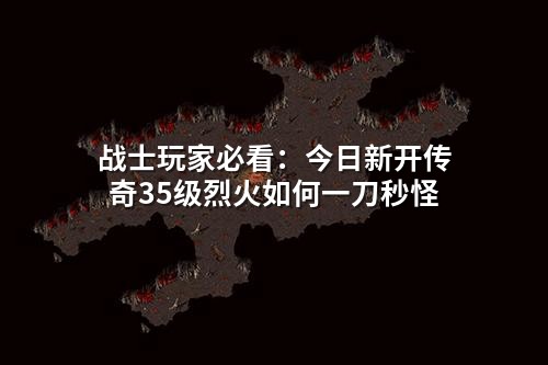 战士玩家必看：今日新开传奇35级烈火如何一刀秒怪
