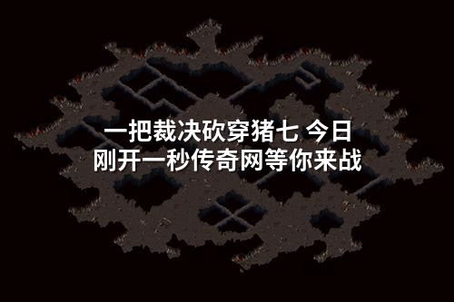 一把裁决砍穿猪七 今日刚开一秒传奇网等你来战