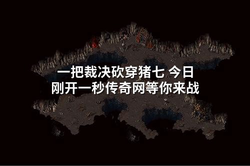 一把裁决砍穿猪七 今日刚开一秒传奇网等你来战