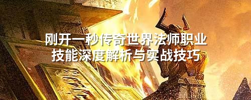 刚开一秒传奇世界法师职业技能深度解析与实战技巧