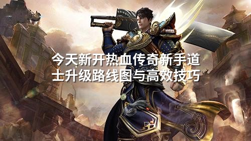今天新开热血传奇新手道士升级路线图与高效技巧