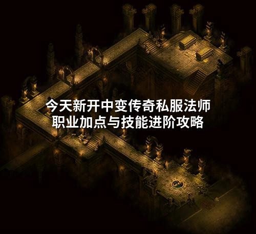今天新开中变传奇私服法师职业加点与技能进阶攻略