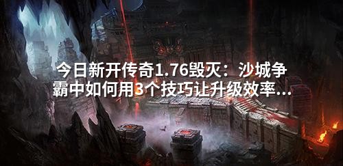 今日新开传奇1.76毁灭:沙城争霸中如何用3个技巧让升级效率翻倍