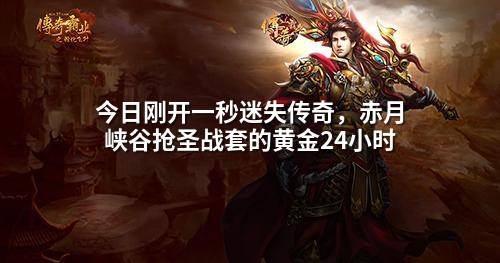 今日刚开一秒迷失传奇，赤月峡谷抢圣战套的黄金24小时