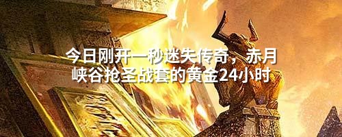今日刚开一秒迷失传奇,赤月峡谷抢圣战套的黄金24小时