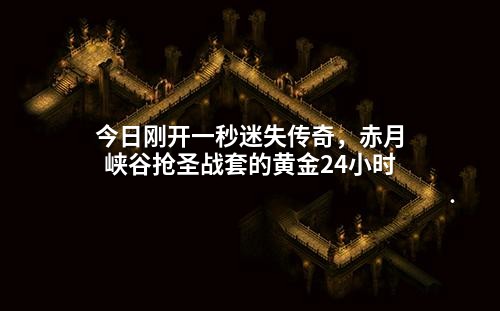 今日刚开一秒迷失传奇,赤月峡谷抢圣战套的黄金24小时