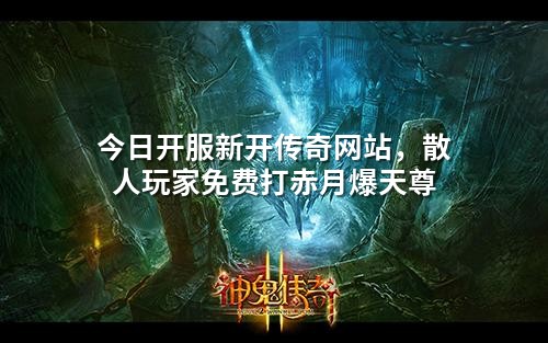 今日开服新开传奇网站，散人玩家免费打赤月爆天尊