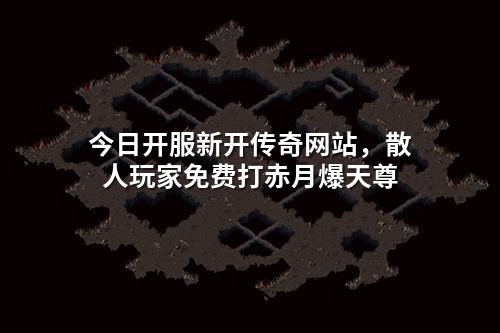 今日开服新开传奇网站,散人玩家免费打赤月爆天尊