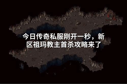 今日传奇私服刚开一秒，新区祖玛教主首杀攻略来了