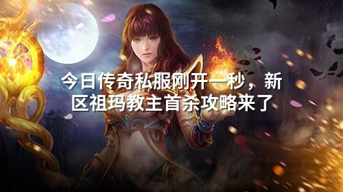 今日传奇私服刚开一秒，新区祖玛教主首杀攻略来了