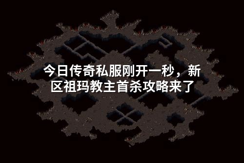 今日传奇私服刚开一秒，新区祖玛教主首杀攻略来了